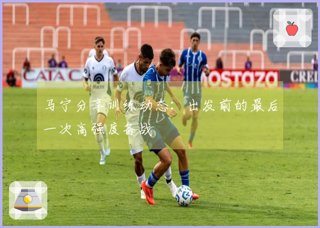 马宁分享训练动态：出发前的最后一次高强度备战